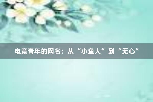 电竞青年的网名：从 “小鱼人” 到 “无心”