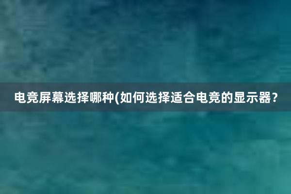 电竞屏幕选择哪种(如何选择适合电竞的显示器？