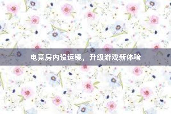 电竞房内设运镜，升级游戏新体验