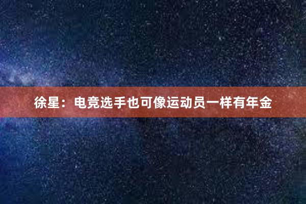 徐星：电竞选手也可像运动员一样有年金