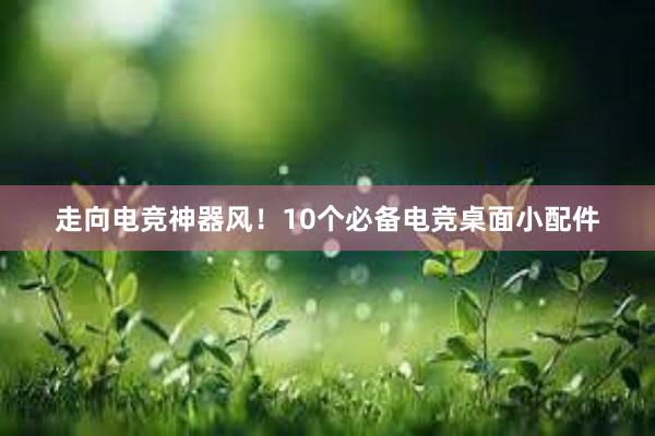 走向电竞神器风！10个必备电竞桌面小配件