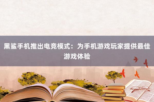 黑鲨手机推出电竞模式：为手机游戏玩家提供最佳游戏体验