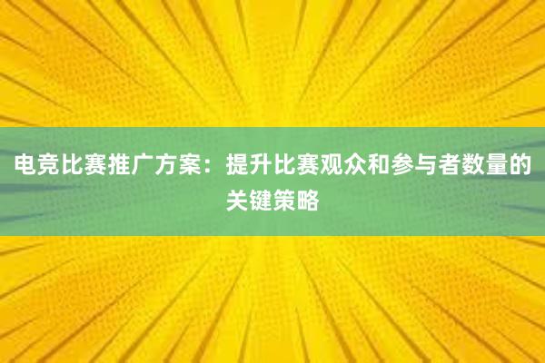 电竞比赛推广方案：提升比赛观众和参与者数量的关键策略