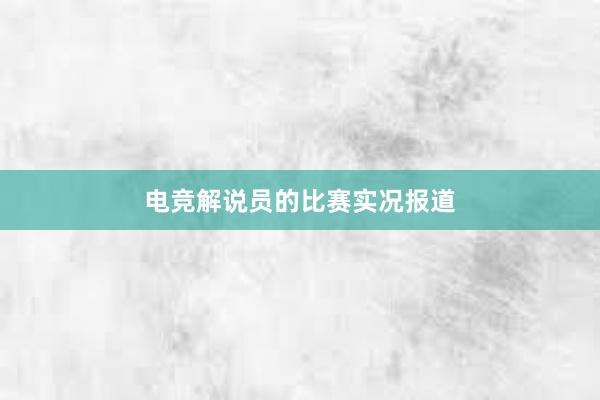 电竞解说员的比赛实况报道