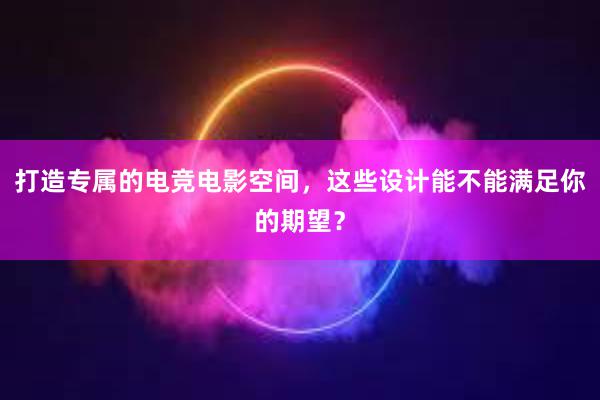 打造专属的电竞电影空间，这些设计能不能满足你的期望？