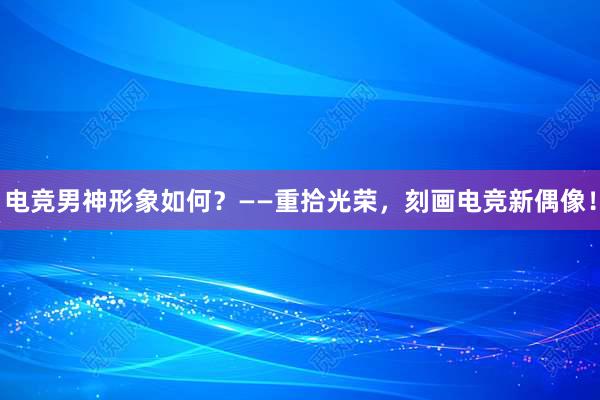 电竞男神形象如何？——重拾光荣，刻画电竞新偶像！