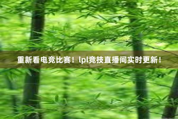 重新看电竞比赛！lpl竞技直播间实时更新！