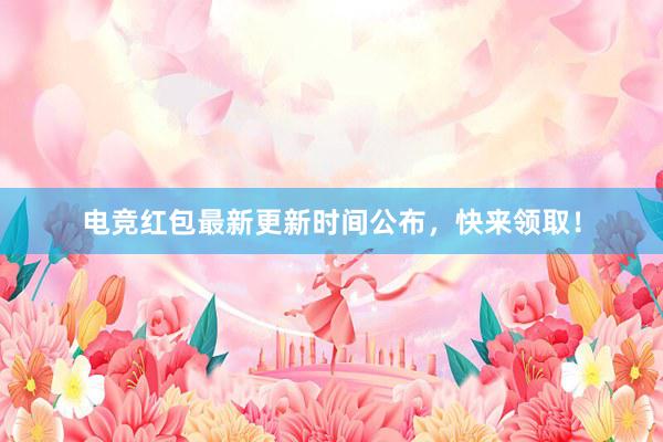 电竞红包最新更新时间公布，快来领取！