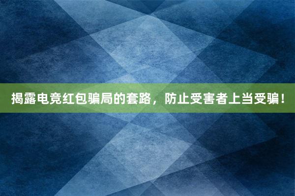 揭露电竞红包骗局的套路，防止受害者上当受骗！