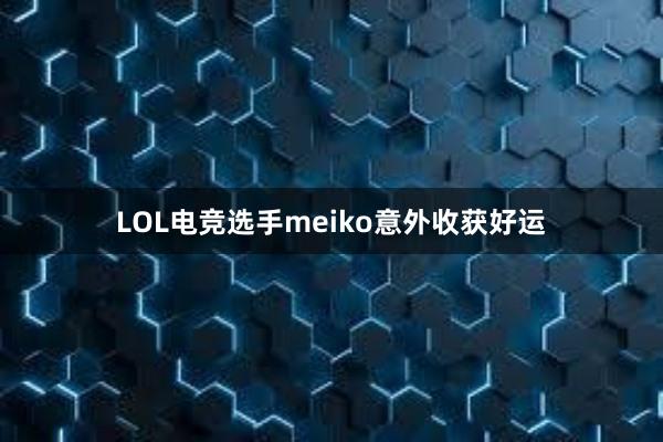 LOL电竞选手meiko意外收获好运