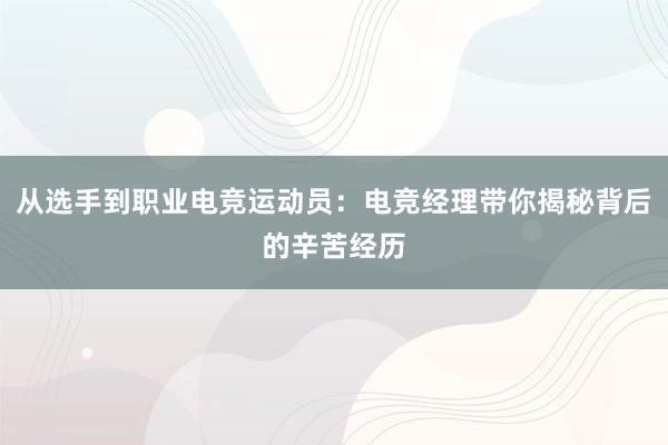 从选手到职业电竞运动员：电竞经理带你揭秘背后的辛苦经历