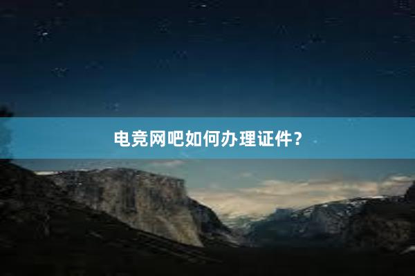 电竞网吧如何办理证件？