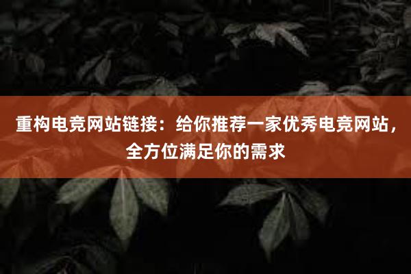 重构电竞网站链接：给你推荐一家优秀电竞网站，全方位满足你的需求