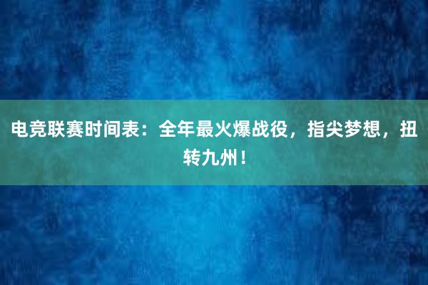 电竞联赛时间表：全年最火爆战役，指尖梦想，扭转九州！