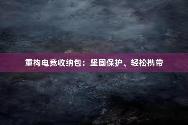 重构电竞收纳包：坚固保护、轻松携带