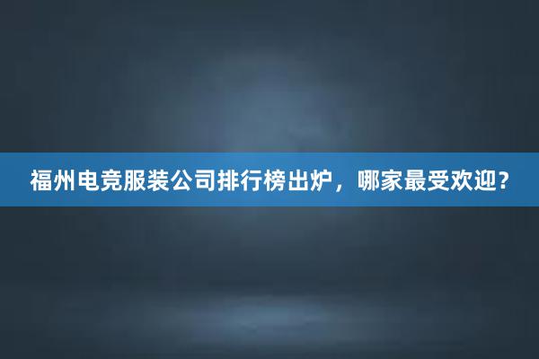 福州电竞服装公司排行榜出炉，哪家最受欢迎？