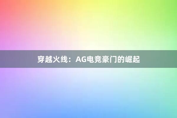 穿越火线：AG电竞豪门的崛起