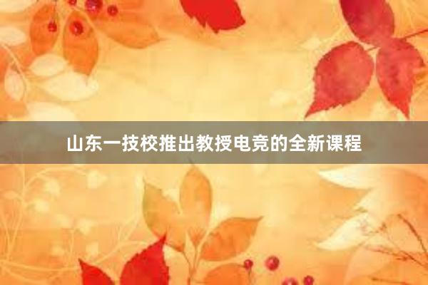 山东一技校推出教授电竞的全新课程