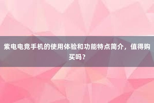 紫电电竞手机的使用体验和功能特点简介，值得购买吗？