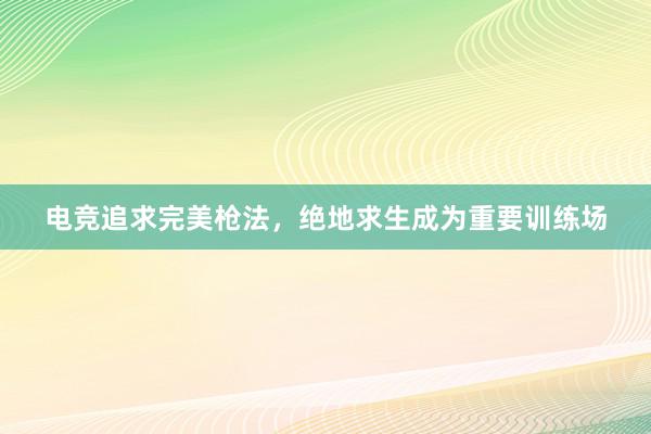 电竞追求完美枪法，绝地求生成为重要训练场