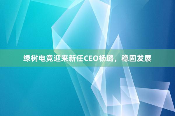 绿树电竞迎来新任CEO杨璐，稳固发展