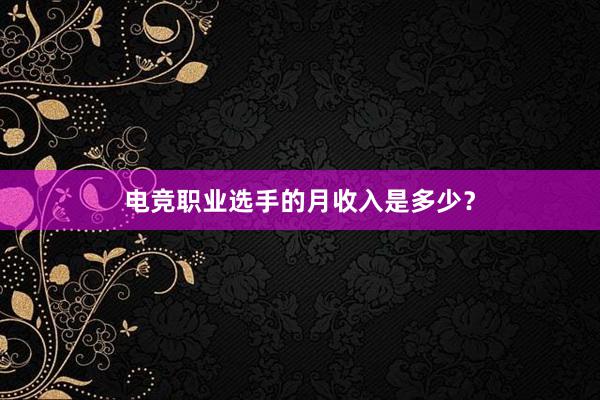 电竞职业选手的月收入是多少？