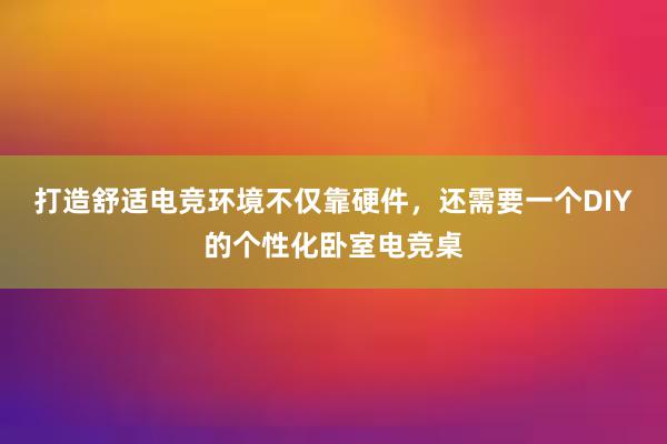 打造舒适电竞环境不仅靠硬件，还需要一个DIY的个性化卧室电竞桌