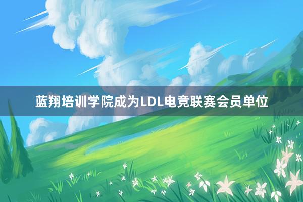 蓝翔培训学院成为LDL电竞联赛会员单位