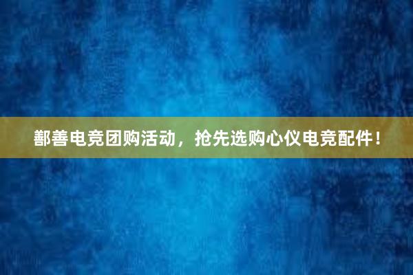 鄯善电竞团购活动，抢先选购心仪电竞配件！