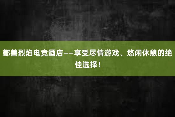 鄯善烈焰电竞酒店——享受尽情游戏、悠闲休憩的绝佳选择！