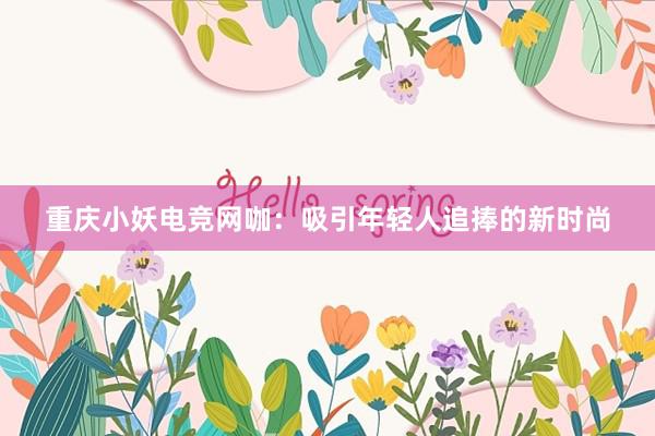 重庆小妖电竞网咖：吸引年轻人追捧的新时尚