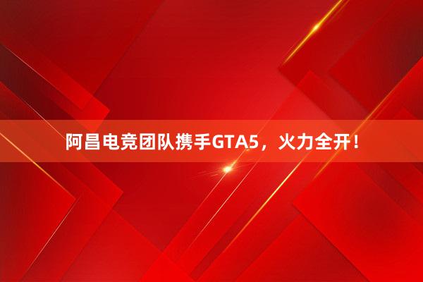 阿昌电竞团队携手GTA5，火力全开！