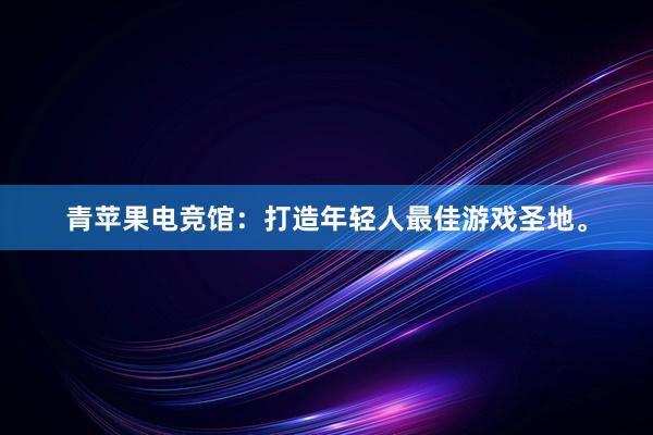 青苹果电竞馆：打造年轻人最佳游戏圣地。