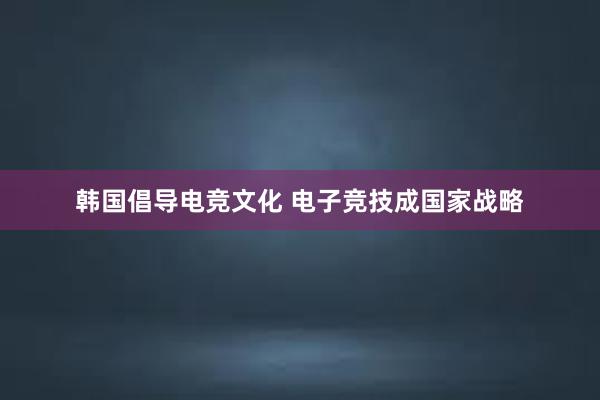 韩国倡导电竞文化 电子竞技成国家战略