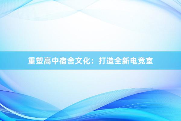 重塑高中宿舍文化：打造全新电竞室