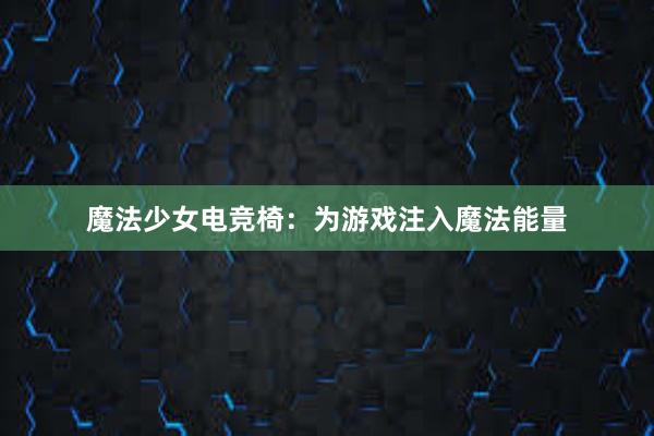 魔法少女电竞椅：为游戏注入魔法能量