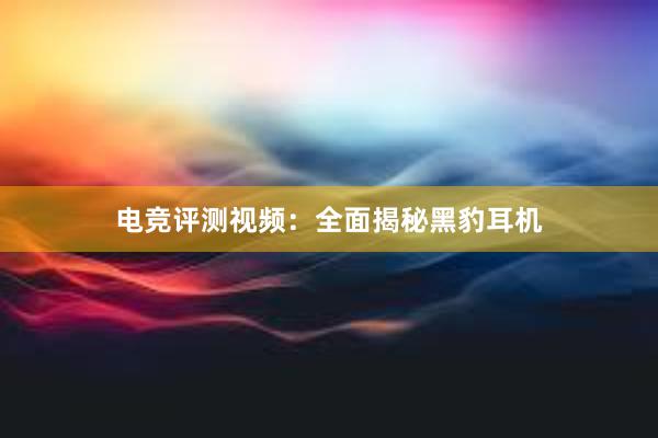 电竞评测视频：全面揭秘黑豹耳机